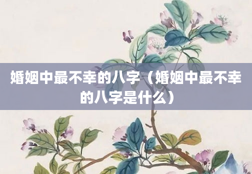 婚姻中最不幸的八字（婚姻中最不幸的八字是什么）