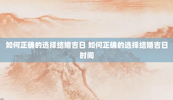 如何正确的选择结婚吉日 如何正确的选择结婚吉日时间