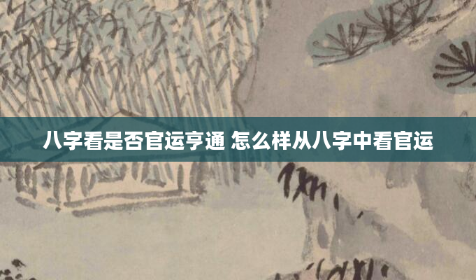 八字看是否官运亨通 怎么样从八字中看官运