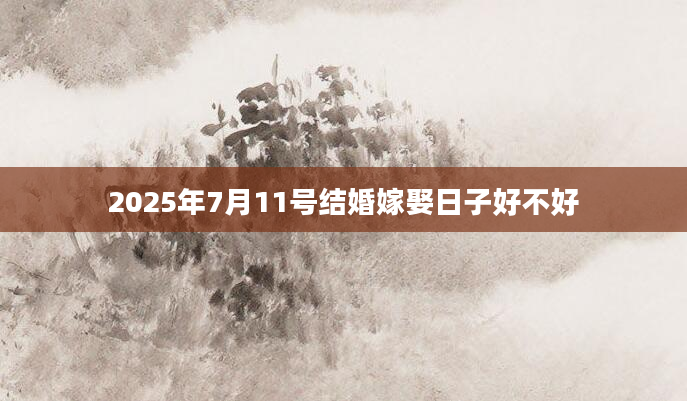 2025年7月11号结婚嫁娶日子好不好