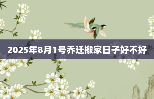 2025年8月1号乔迁搬家日子好不好