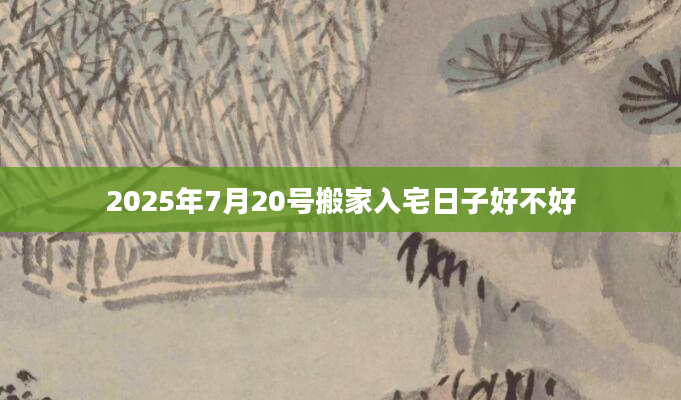 2025年7月20号搬家入宅日子好不好
