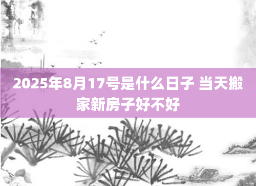 2025年8月17号是什么日子 当天搬家新房子好不好