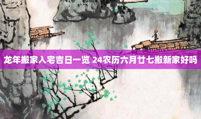 龙年搬家入宅吉日一览 24农历六月廿七搬新家好吗