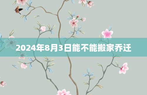 2024年8月3日能不能搬家乔迁