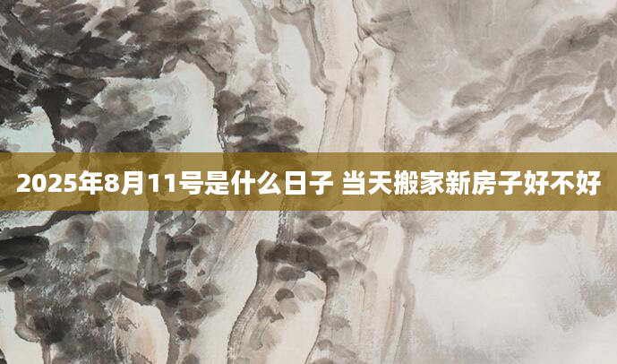 2025年8月11号是什么日子 当天搬家新房子好不好