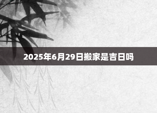 2025年6月29日搬家是吉日吗