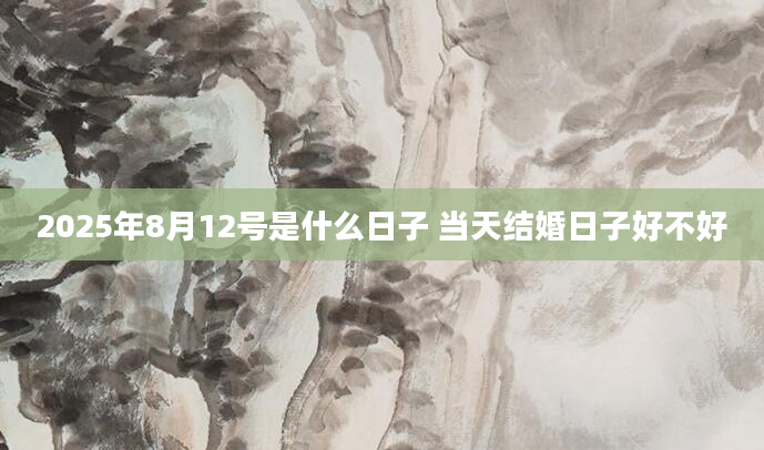 2025年8月12号是什么日子 当天结婚日子好不好