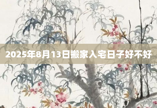 2025年8月13日搬家入宅日子好不好