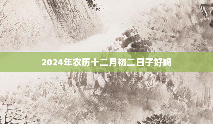 2024年农历十二月初二日子好吗