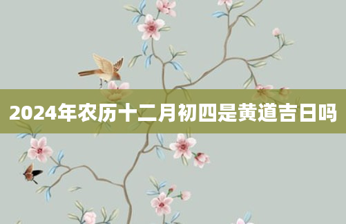 2024年农历十二月初四是黄道吉日吗