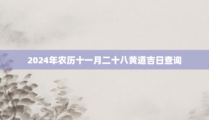 2024年农历十一月二十八黄道吉日查询