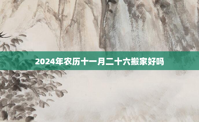 2024年农历十一月二十六搬家好吗
