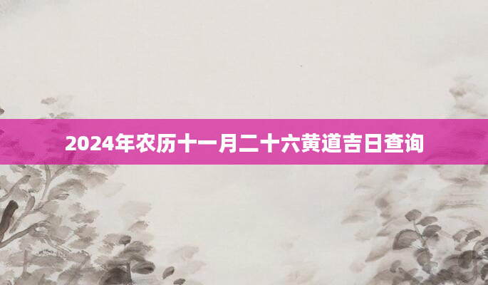 2024年农历十一月二十六黄道吉日查询