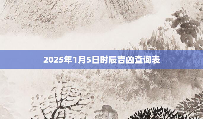 2025年1月5日时辰吉凶查询表