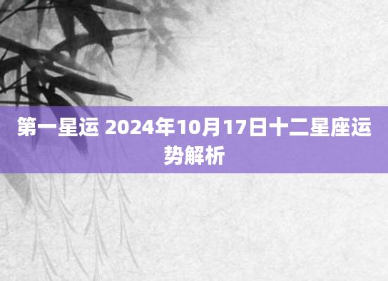 第一星运 2024年10月17日十二星座运势解析