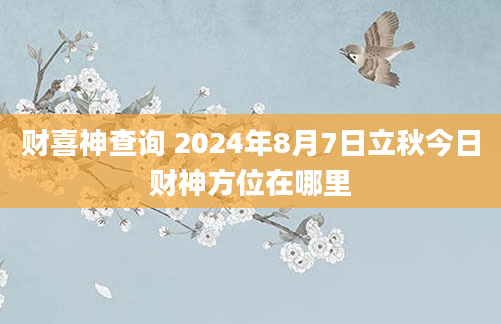 财喜神查询 2024年8月7日立秋今日财神方位在哪里
