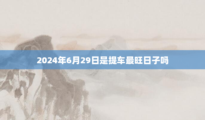 2024年6月29日是提车最旺日子吗