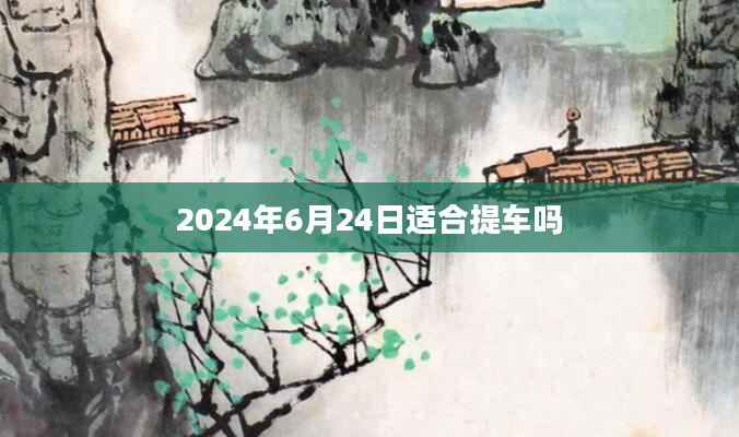 2024年6月24日适合提车吗