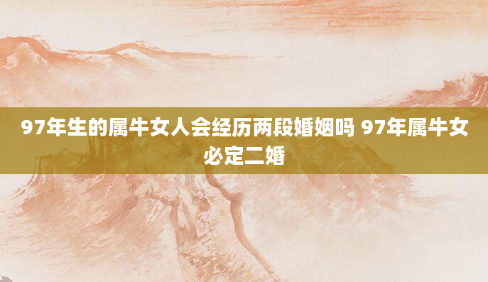 97年生的属牛女人会经历两段婚姻吗 97年属牛女必定二婚