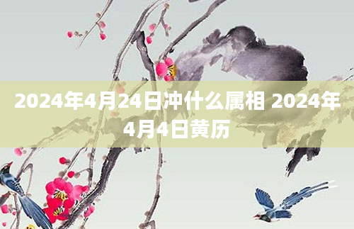 2024年4月24日冲什么属相 2024年4月4日黄历