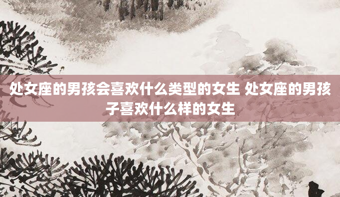 处女座的男孩会喜欢什么类型的女生 处女座的男孩子喜欢什么样的女生