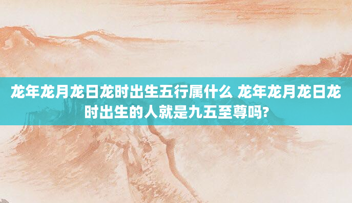 龙年龙月龙日龙时出生五行属什么 龙年龙月龙日龙时出生的人就是九五至尊吗?