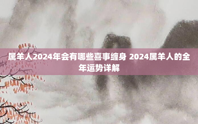 属羊人2024年会有哪些喜事缠身 2024属羊人的全年运势详解