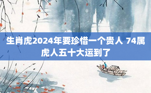 生肖虎2024年要珍惜一个贵人 74属虎人五十大运到了