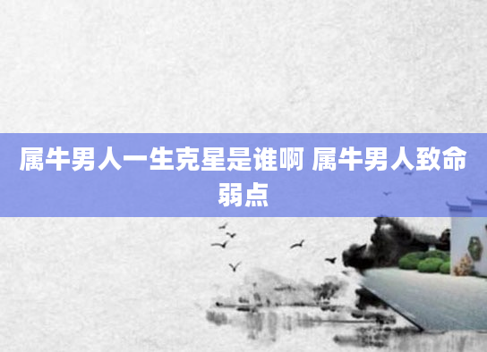 属牛男人一生克星是谁啊 属牛男人致命弱点