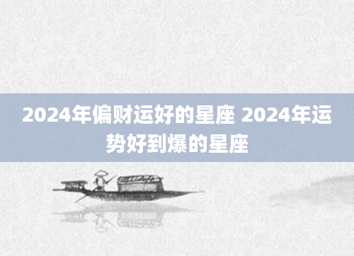 2024年偏财运好的星座 2024年运势好到爆的星座