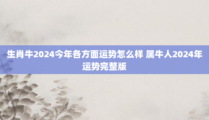 生肖牛2024今年各方面运势怎么样 属牛人2024年运势完整版