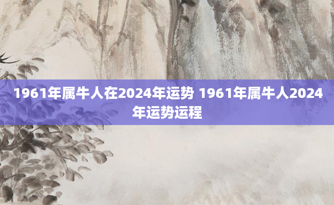 1961年属牛人在2024年运势 1961年属牛人2024年运势运程
