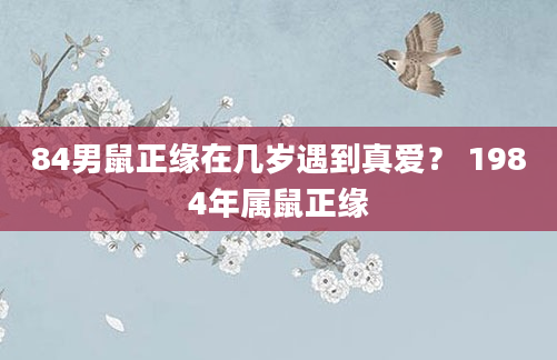 84男鼠正缘在几岁遇到真爱？ 1984年属鼠正缘