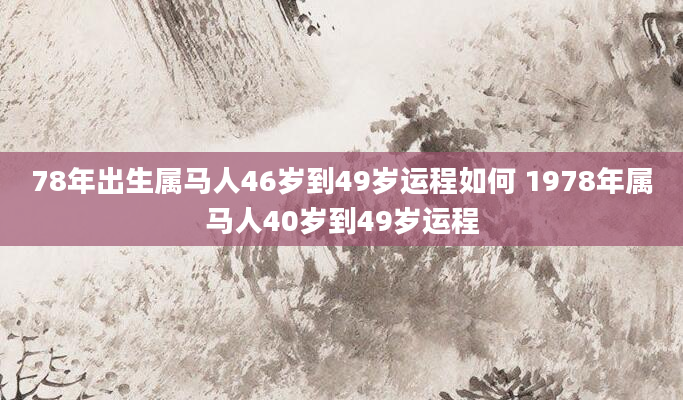 78年出生属马人46岁到49岁运程如何 1978年属马人40岁到49岁运程