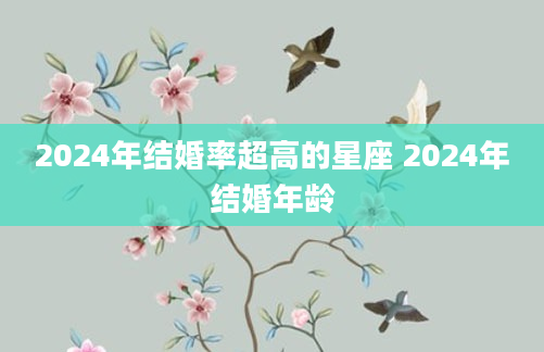 2024年结婚率超高的星座 2024年结婚年龄