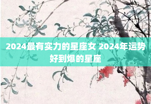 2024最有实力的星座女 2024年运势好到爆的星座