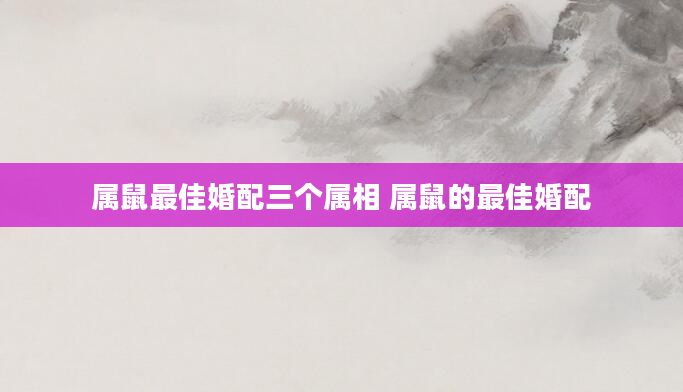 属鼠最佳婚配三个属相 属鼠的最佳婚配