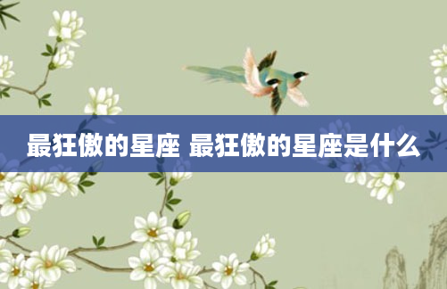 最狂傲的星座 最狂傲的星座是什么