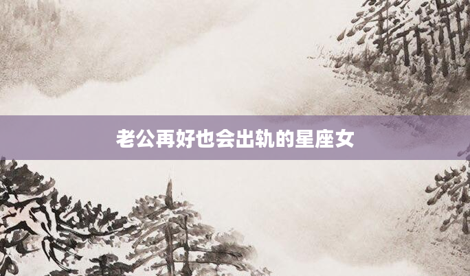 老公再好也会出轨的星座女