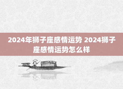 2024年狮子座感情运势 2024狮子座感情运势怎么样