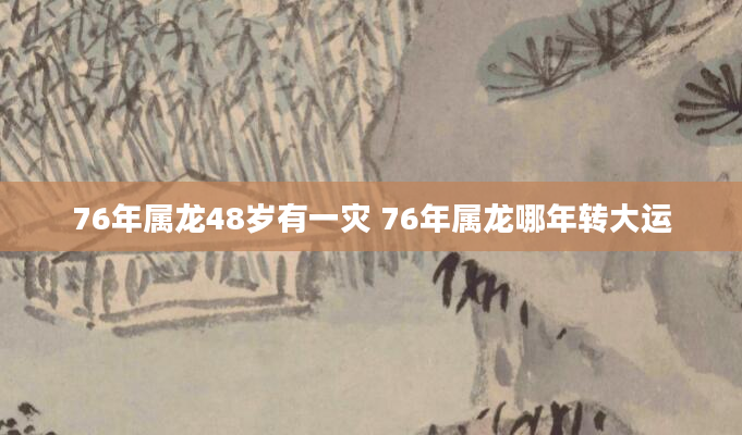 76年属龙48岁有一灾 76年属龙哪年转大运