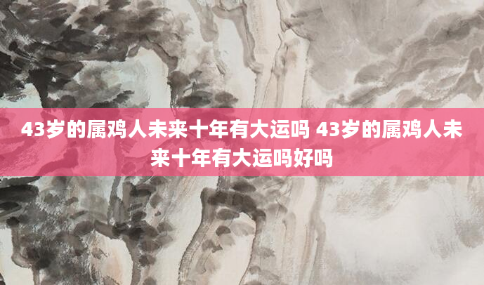 43岁的属鸡人未来十年有大运吗 43岁的属鸡人未来十年有大运吗好吗