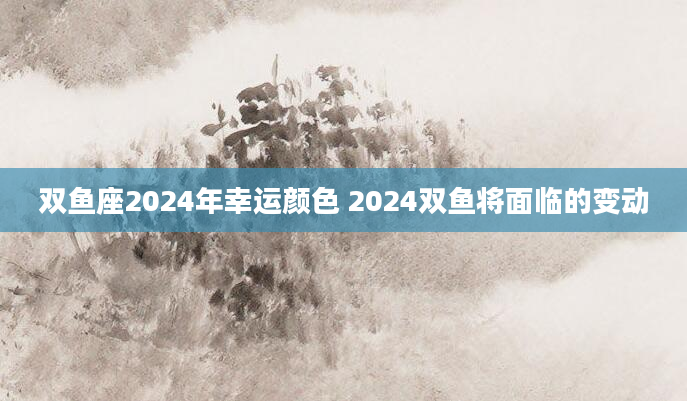 双鱼座2024年幸运颜色 2024双鱼将面临的变动