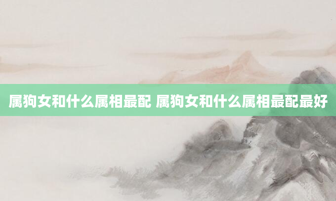 属狗女和什么属相最配 属狗女和什么属相最配最好