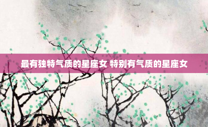 最有独特气质的星座女 特别有气质的星座女