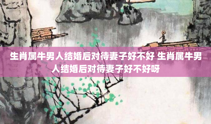 生肖属牛男人结婚后对待妻子好不好 生肖属牛男人结婚后对待妻子好不好呀