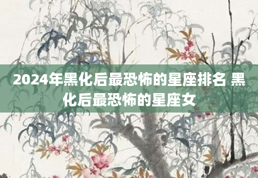 2024年黑化后最恐怖的星座排名 黑化后最恐怖的星座女
