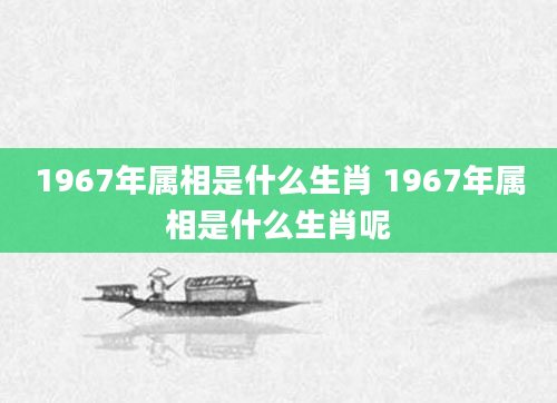 1967年属相是什么生肖 1967年属相是什么生肖呢