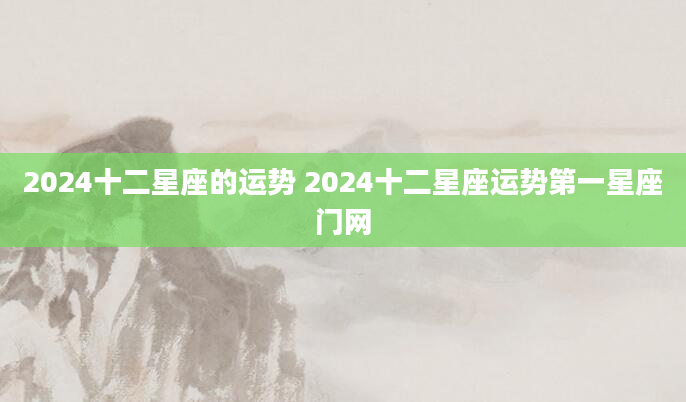 2024十二星座的运势 2024十二星座运势第一星座门网
